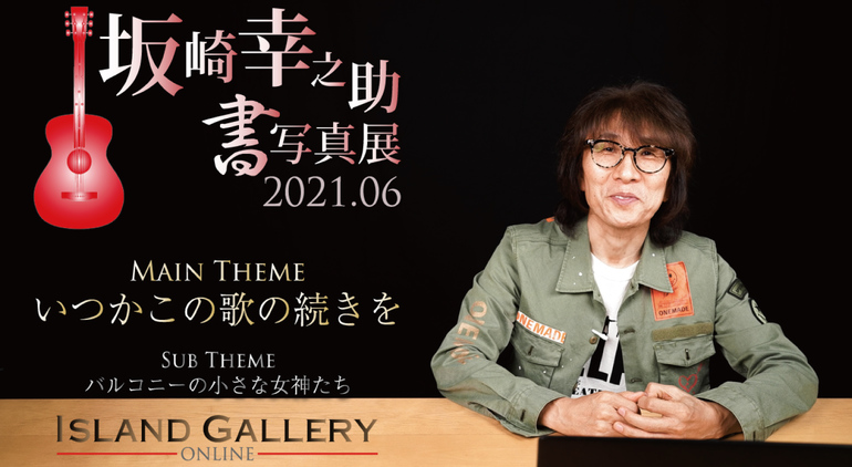 坂崎幸之助 書写真展『いつかこの歌の続きを』 / Island Gallery
