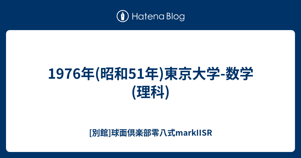 1976年(昭和51年)東京大学-数学(理科) - [別館]球面倶楽部零八式markIISR